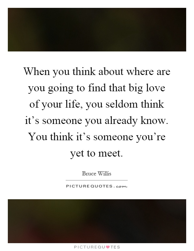 When you think about where are you going to find that big love of your life, you seldom think it's someone you already know. You think it's someone you're yet to meet Picture Quote #1