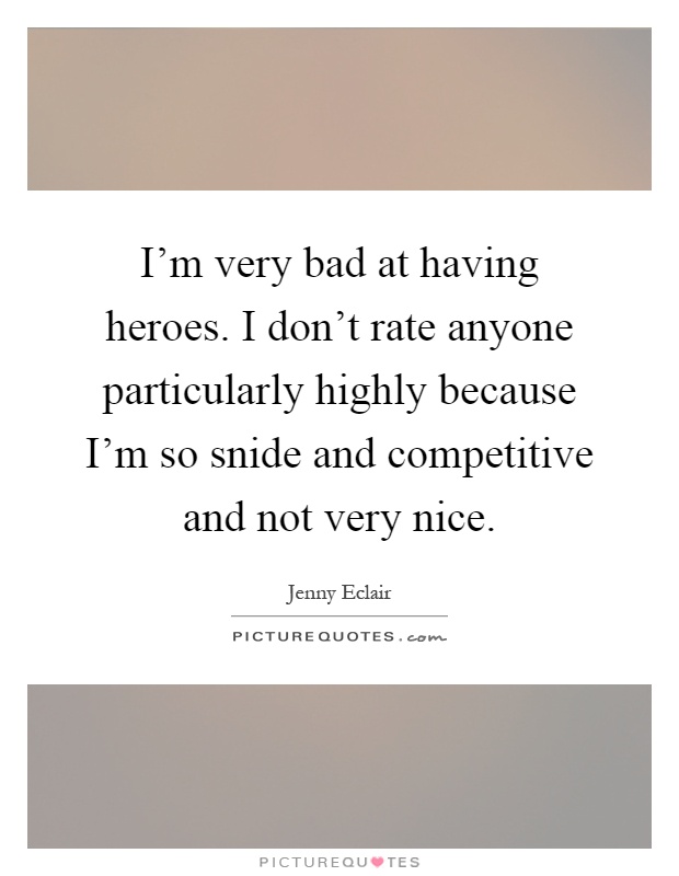 I'm very bad at having heroes. I don't rate anyone particularly highly because I'm so snide and competitive and not very nice Picture Quote #1