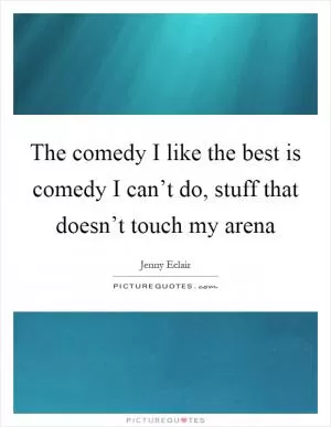 The comedy I like the best is comedy I can’t do, stuff that doesn’t touch my arena Picture Quote #1