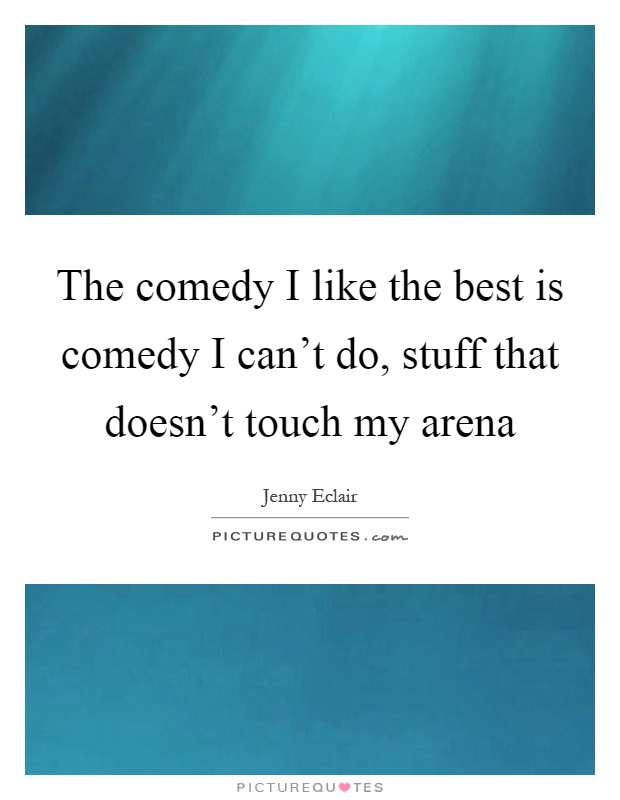 The comedy I like the best is comedy I can't do, stuff that doesn't touch my arena Picture Quote #1