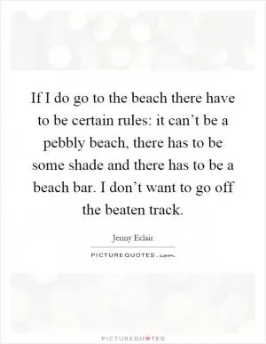 If I do go to the beach there have to be certain rules: it can’t be a pebbly beach, there has to be some shade and there has to be a beach bar. I don’t want to go off the beaten track Picture Quote #1