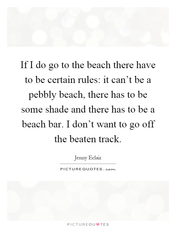 If I do go to the beach there have to be certain rules: it can't be a pebbly beach, there has to be some shade and there has to be a beach bar. I don't want to go off the beaten track Picture Quote #1