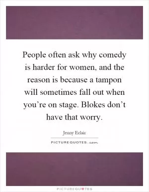 People often ask why comedy is harder for women, and the reason is because a tampon will sometimes fall out when you’re on stage. Blokes don’t have that worry Picture Quote #1