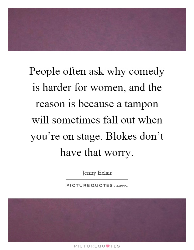 People often ask why comedy is harder for women, and the reason is because a tampon will sometimes fall out when you're on stage. Blokes don't have that worry Picture Quote #1