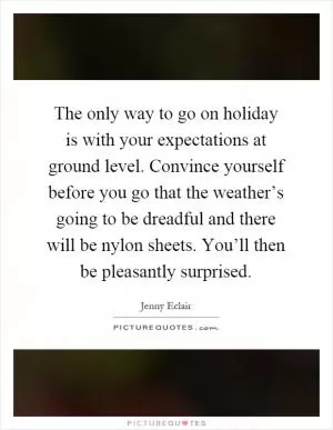 The only way to go on holiday is with your expectations at ground level. Convince yourself before you go that the weather’s going to be dreadful and there will be nylon sheets. You’ll then be pleasantly surprised Picture Quote #1