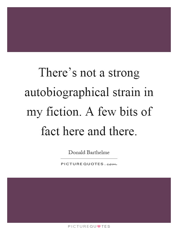 There's not a strong autobiographical strain in my fiction. A few bits of fact here and there Picture Quote #1