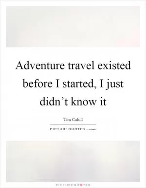 Adventure travel existed before I started, I just didn’t know it Picture Quote #1