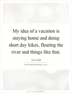 My idea of a vacation is staying home and doing short day hikes, floating the river and things like that Picture Quote #1