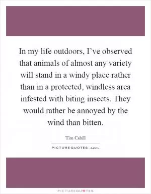 In my life outdoors, I’ve observed that animals of almost any variety will stand in a windy place rather than in a protected, windless area infested with biting insects. They would rather be annoyed by the wind than bitten Picture Quote #1