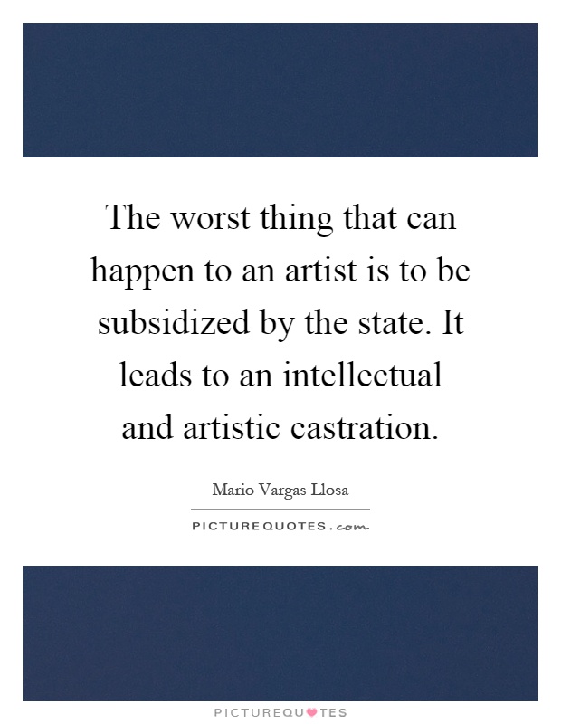 The worst thing that can happen to an artist is to be subsidized by the state. It leads to an intellectual and artistic castration Picture Quote #1