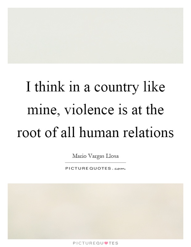 I think in a country like mine, violence is at the root of all human relations Picture Quote #1