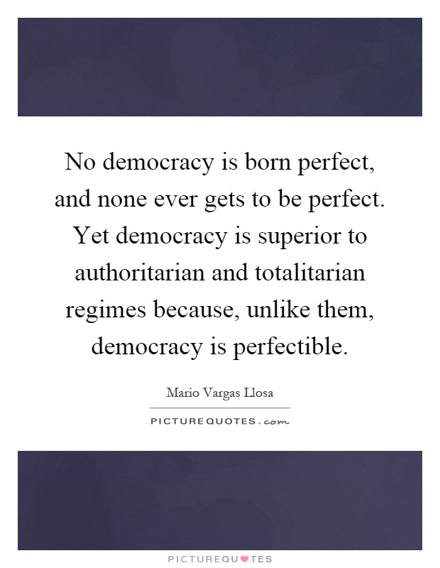 No democracy is born perfect, and none ever gets to be perfect. Yet democracy is superior to authoritarian and totalitarian regimes because, unlike them, democracy is perfectible Picture Quote #1