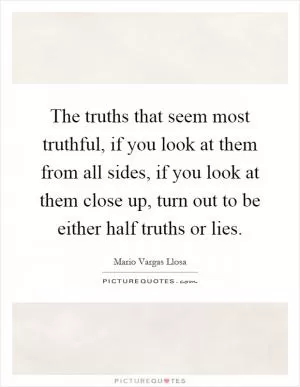 The truths that seem most truthful, if you look at them from all sides, if you look at them close up, turn out to be either half truths or lies Picture Quote #1