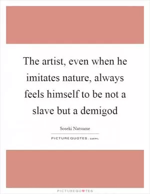 The artist, even when he imitates nature, always feels himself to be not a slave but a demigod Picture Quote #1