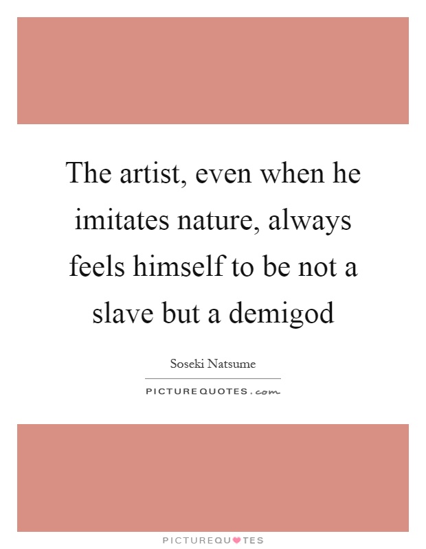 The artist, even when he imitates nature, always feels himself to be not a slave but a demigod Picture Quote #1