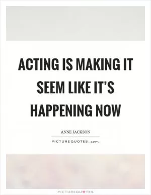 Acting is making it seem like it’s happening now Picture Quote #1