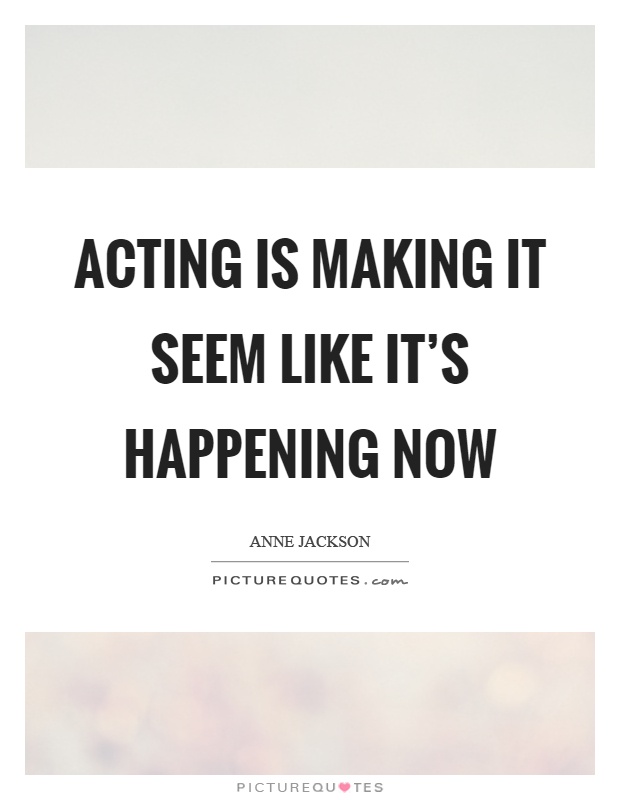 Acting is making it seem like it's happening now Picture Quote #1