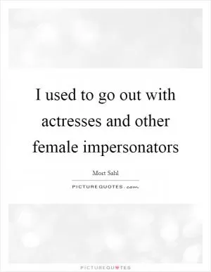 I used to go out with actresses and other female impersonators Picture Quote #1