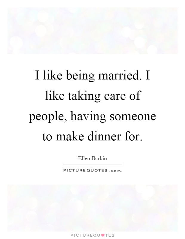 I like being married. I like taking care of people, having someone to make dinner for Picture Quote #1