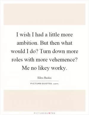 I wish I had a little more ambition. But then what would I do? Turn down more roles with more vehemence? Me no likey worky Picture Quote #1