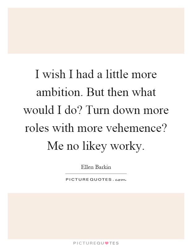 I wish I had a little more ambition. But then what would I do? Turn down more roles with more vehemence? Me no likey worky Picture Quote #1