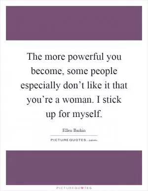 The more powerful you become, some people especially don’t like it that you’re a woman. I stick up for myself Picture Quote #1