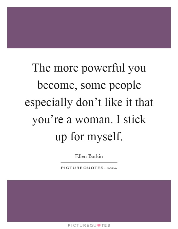 The more powerful you become, some people especially don't like it that you're a woman. I stick up for myself Picture Quote #1
