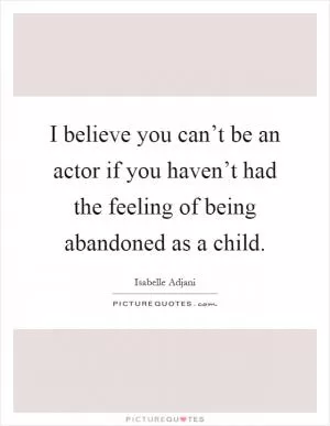 I believe you can’t be an actor if you haven’t had the feeling of being abandoned as a child Picture Quote #1