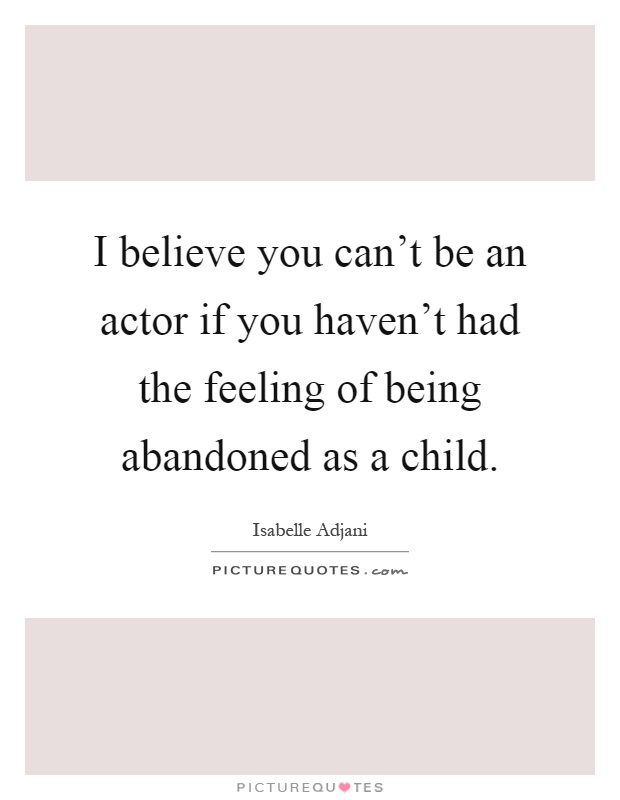 I believe you can't be an actor if you haven't had the feeling of being abandoned as a child Picture Quote #1
