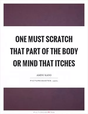 One must scratch that part of the body or mind that itches Picture Quote #1
