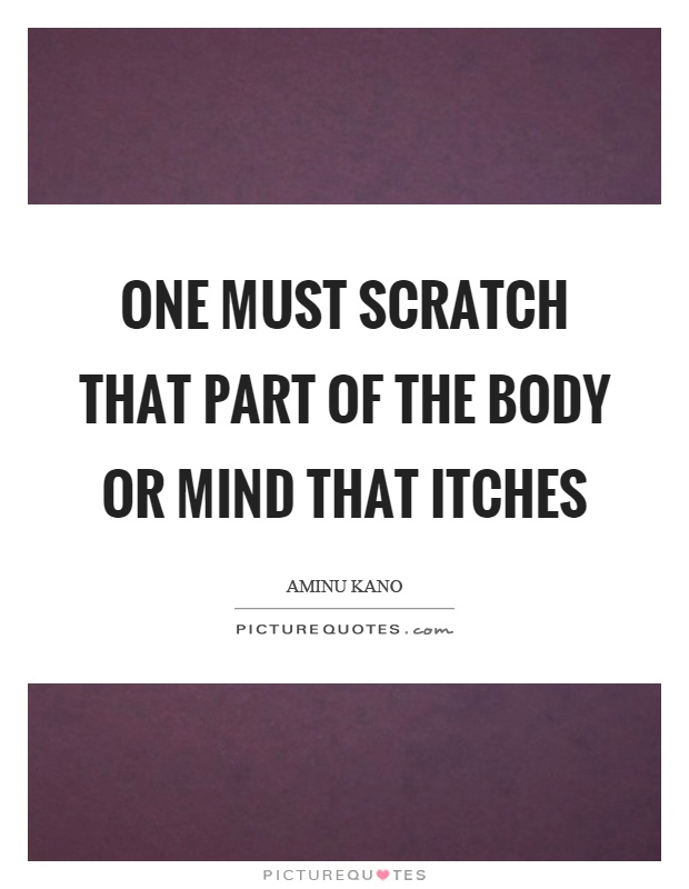 One must scratch that part of the body or mind that itches Picture Quote #1