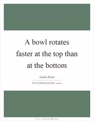 A bowl rotates faster at the top than at the bottom Picture Quote #1