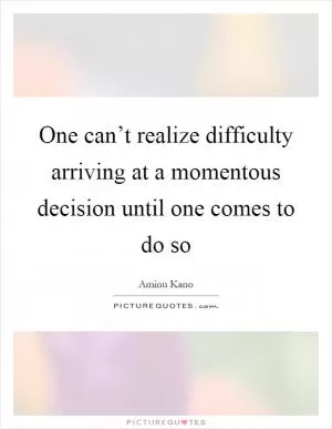 One can’t realize difficulty arriving at a momentous decision until one comes to do so Picture Quote #1