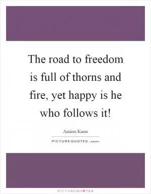 The road to freedom is full of thorns and fire, yet happy is he who follows it! Picture Quote #1