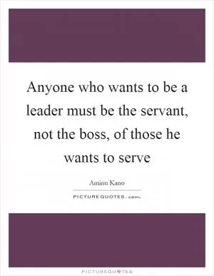 Anyone who wants to be a leader must be the servant, not the boss, of those he wants to serve Picture Quote #1