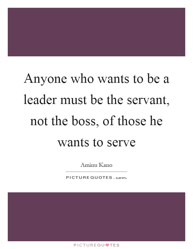 Anyone who wants to be a leader must be the servant, not the boss, of those he wants to serve Picture Quote #1