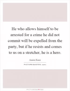 He who allows himself to be arrested for a crime he did not commit will be expelled from the party, but if he resists and comes to us on a stretcher, he is a hero Picture Quote #1