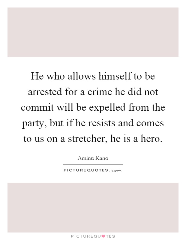 He who allows himself to be arrested for a crime he did not commit will be expelled from the party, but if he resists and comes to us on a stretcher, he is a hero Picture Quote #1
