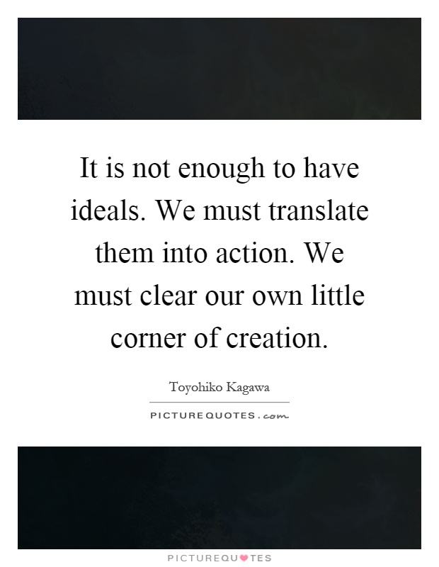 It is not enough to have ideals. We must translate them into action. We must clear our own little corner of creation Picture Quote #1