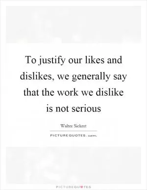To justify our likes and dislikes, we generally say that the work we dislike is not serious Picture Quote #1