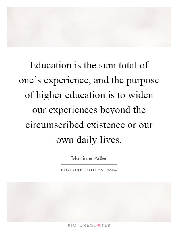 Education is the sum total of one's experience, and the purpose of higher education is to widen our experiences beyond the circumscribed existence or our own daily lives Picture Quote #1