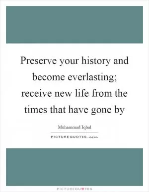 Preserve your history and become everlasting; receive new life from the times that have gone by Picture Quote #1