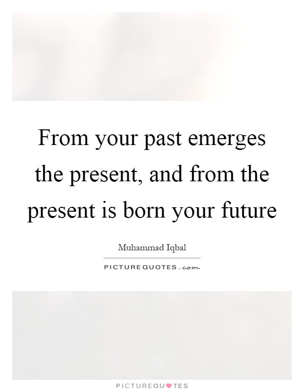 From your past emerges the present, and from the present is born your future Picture Quote #1
