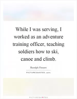 While I was serving, I worked as an adventure training officer, teaching soldiers how to ski, canoe and climb Picture Quote #1