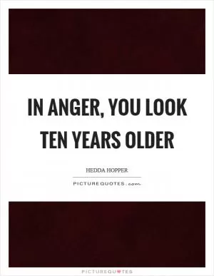 In anger, you look ten years older Picture Quote #1