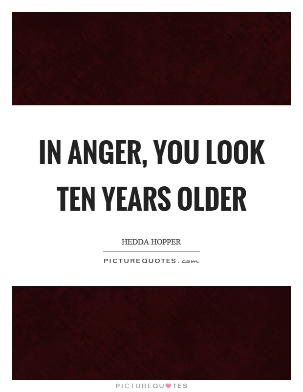 In anger, you look ten years older Picture Quote #1