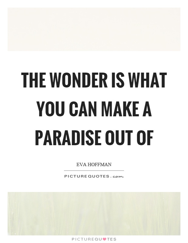 The wonder is what you can make a paradise out of Picture Quote #1