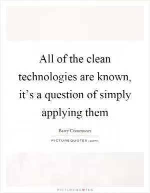 All of the clean technologies are known, it’s a question of simply applying them Picture Quote #1