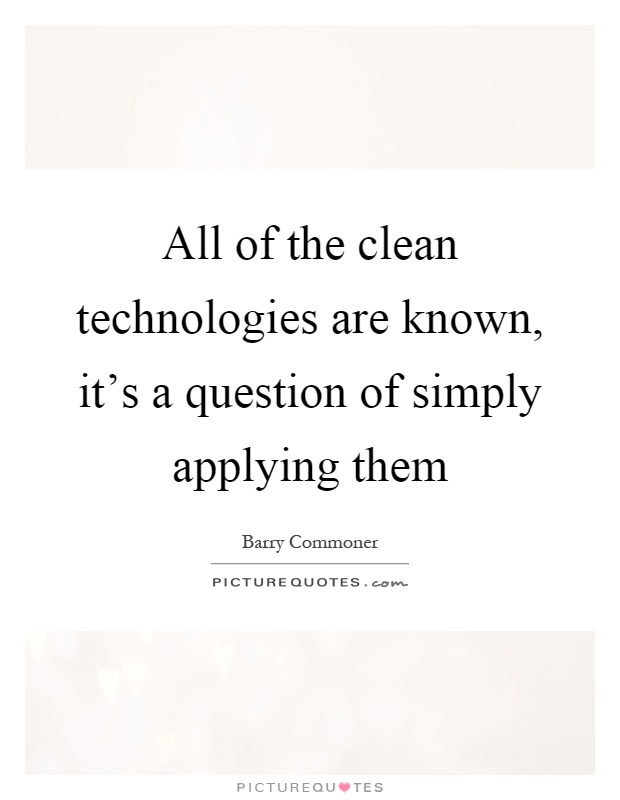 All of the clean technologies are known, it's a question of simply applying them Picture Quote #1