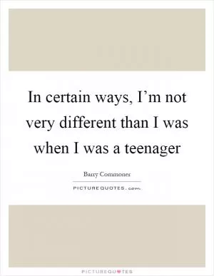 In certain ways, I’m not very different than I was when I was a teenager Picture Quote #1